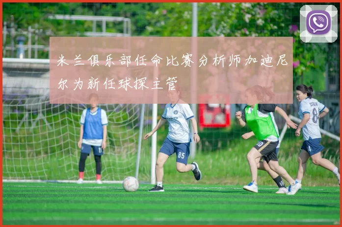 米兰俱乐部任命比赛分析师加迪尼尔为新任球探主管