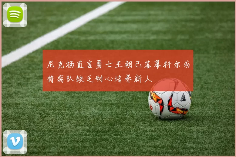尼克杨直言勇士王朝已落幕科尔或将离队缺乏耐心培养新人