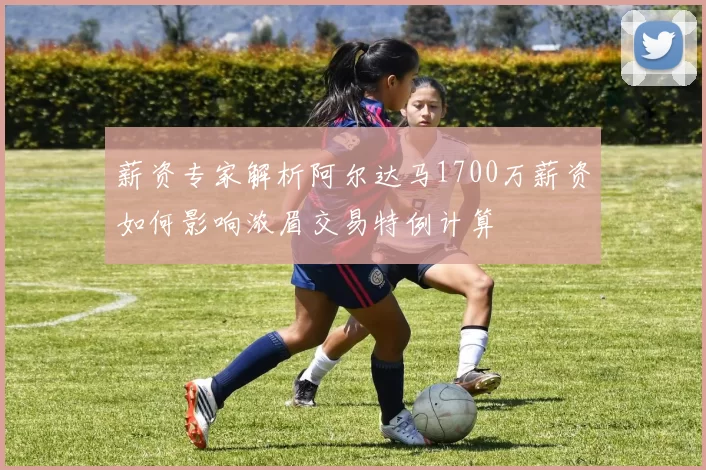 薪资专家解析阿尔达马1700万薪资如何影响浓眉交易特例计算