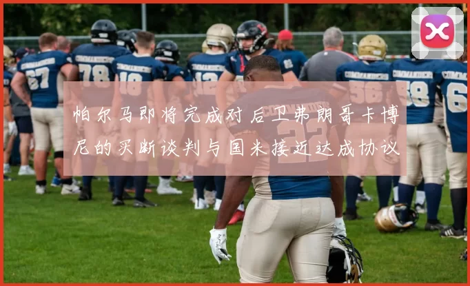 帕尔马即将完成对后卫弗朗哥卡博尼的买断谈判与国米接近达成协议