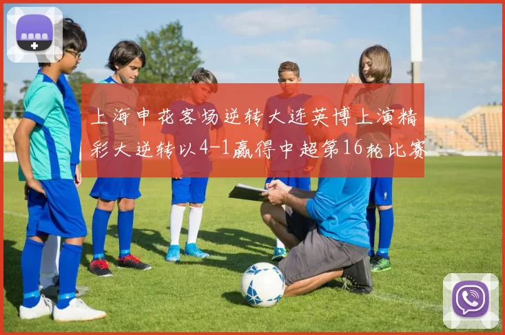 上海申花客场逆转大连英博上演精彩大逆转以4-1赢得中超第16轮比赛