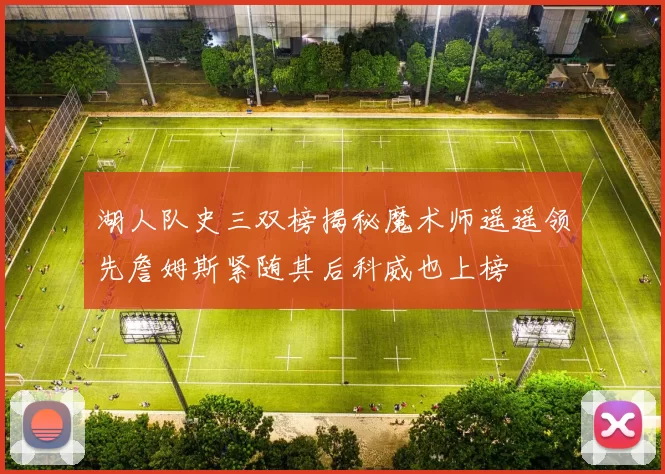 湖人队史三双榜揭秘魔术师遥遥领先詹姆斯紧随其后科威也上榜