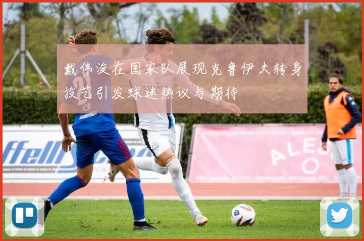 戴伟浚在国家队展现克鲁伊夫转身技艺引发球迷热议与期待