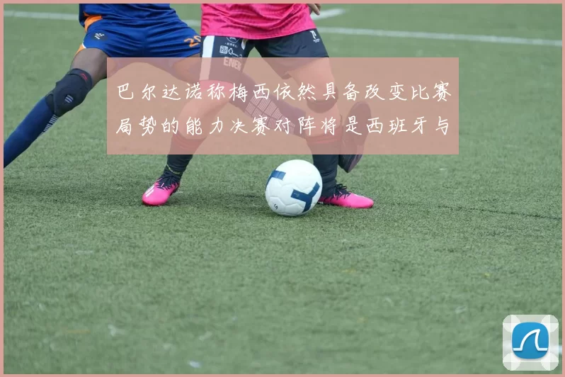 巴尔达诺称梅西依然具备改变比赛局势的能力决赛对阵将是西班牙与阿根廷
