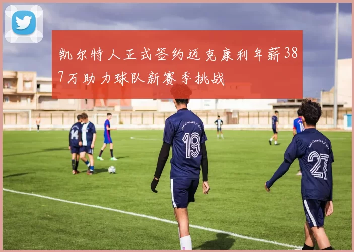 凯尔特人正式签约迈克康利年薪387万助力球队新赛季挑战