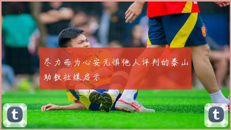尽力而为心安无惧他人评判的泰山助教社媒启示