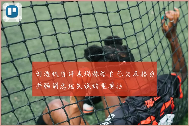 刘浩帆自评表现称给自己打及格分并强调总结失误的重要性