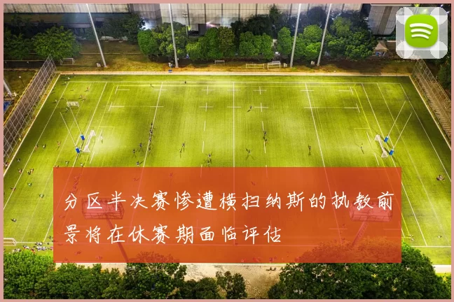 分区半决赛惨遭横扫纳斯的执教前景将在休赛期面临评估