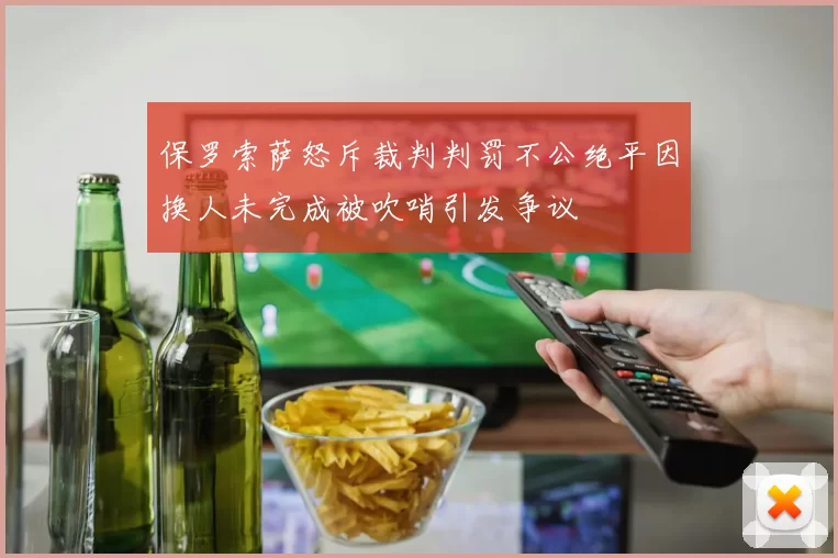 保罗索萨怒斥裁判判罚不公绝平因换人未完成被吹哨引发争议