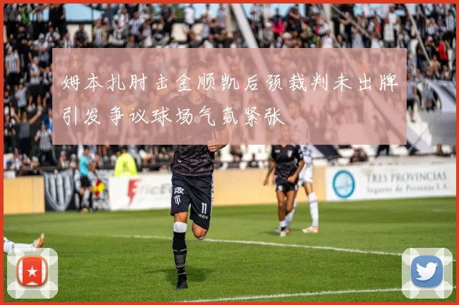 姆本扎肘击金顺凯后颈裁判未出牌引发争议球场气氛紧张