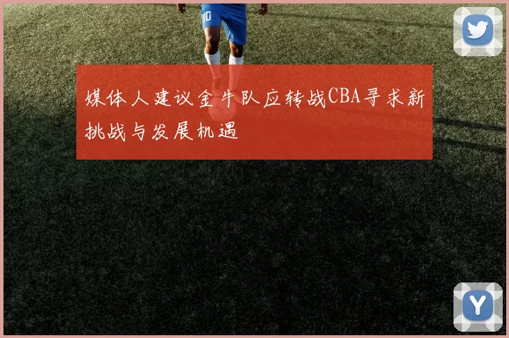 媒体人建议金牛队应转战CBA寻求新挑战与发展机遇