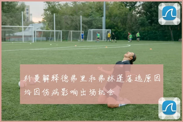 科曼解释德弗里和弗林蓬落选原因均因伤病影响出场机会