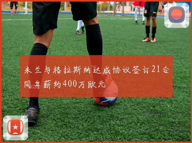 米兰与格拉斯纳达成协议签订21合同年薪约400万欧元