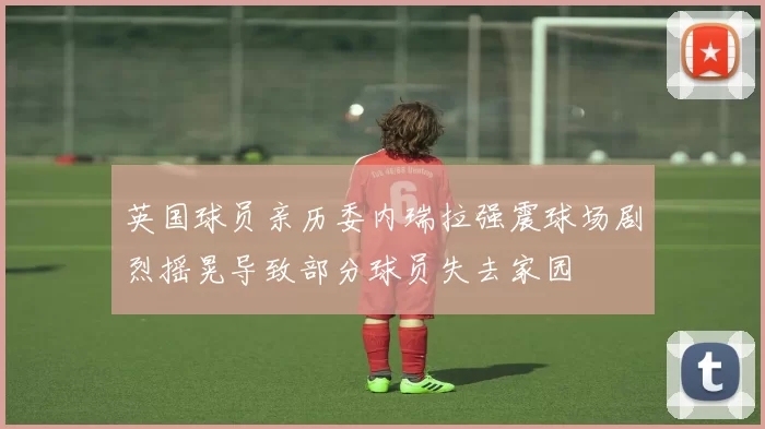英国球员亲历委内瑞拉强震球场剧烈摇晃导致部分球员失去家园