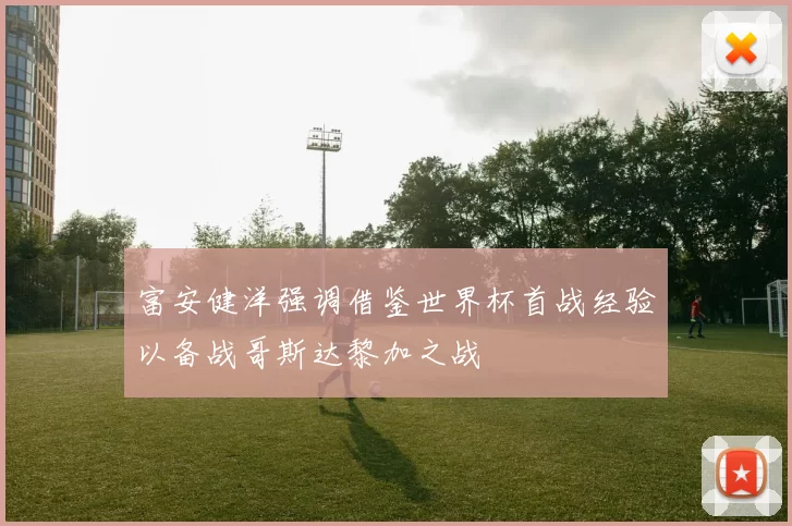 富安健洋强调借鉴世界杯首战经验以备战哥斯达黎加之战