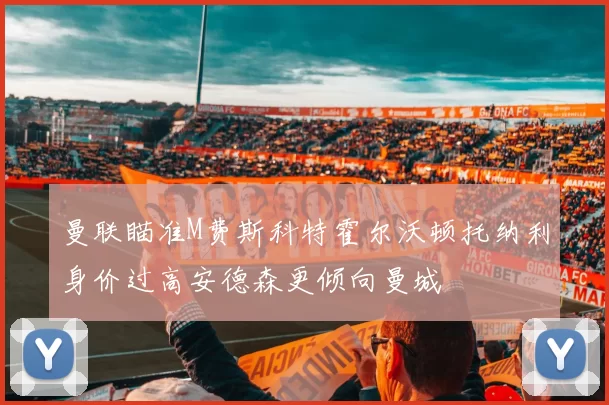 曼联瞄准M费斯科特霍尔沃顿托纳利身价过高安德森更倾向曼城