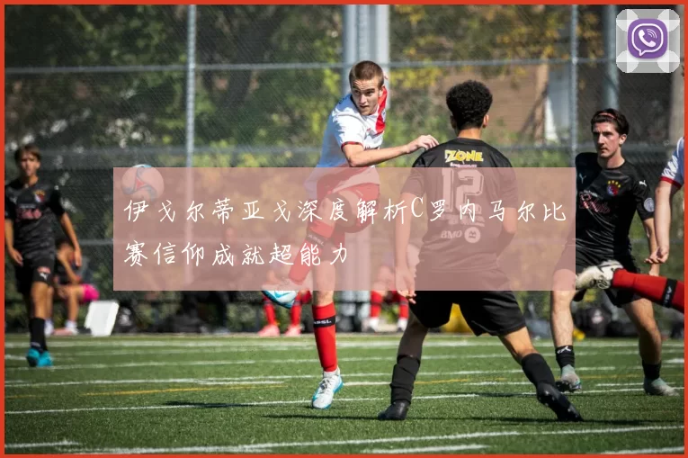 伊戈尔蒂亚戈深度解析C罗内马尔比赛信仰成就超能力