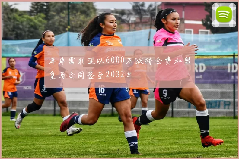 库库雷利亚以6000万欧转会费加盟皇马合同签至2032年