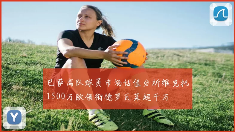 巴萨离队球员市场估值分析维克托1500万欧领衔德罗瓦莱超千万