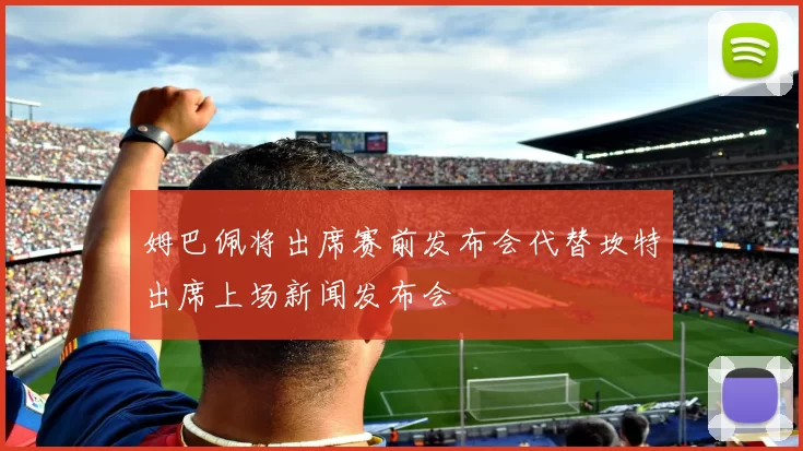 姆巴佩将出席赛前发布会代替坎特出席上场新闻发布会