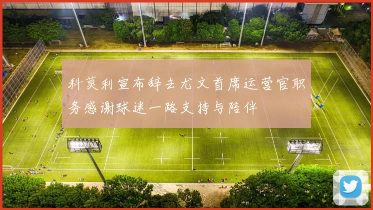 科莫利宣布辞去尤文首席运营官职务感谢球迷一路支持与陪伴