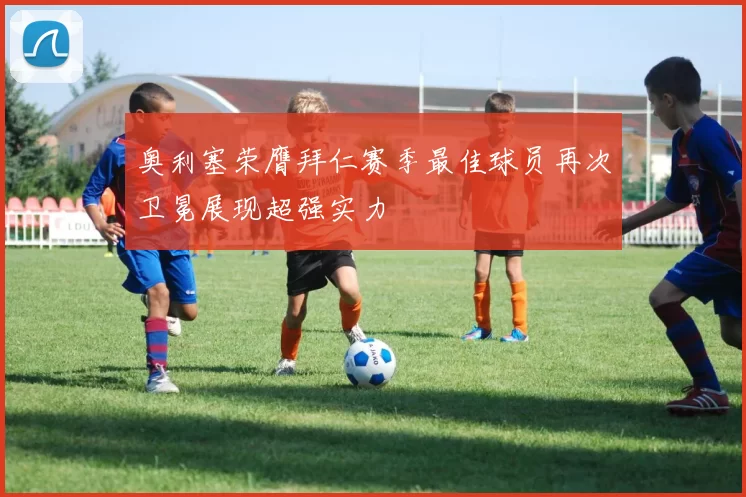 奥利塞荣膺拜仁赛季最佳球员再次卫冕展现超强实力
