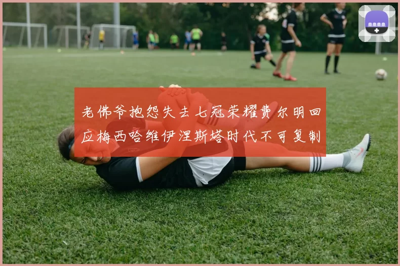 老佛爷抱怨失去七冠荣耀费尔明回应梅西哈维伊涅斯塔时代不可复制