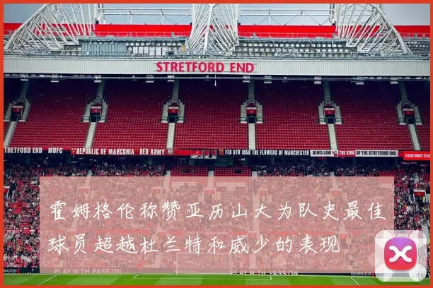 霍姆格伦称赞亚历山大为队史最佳球员超越杜兰特和威少的表现