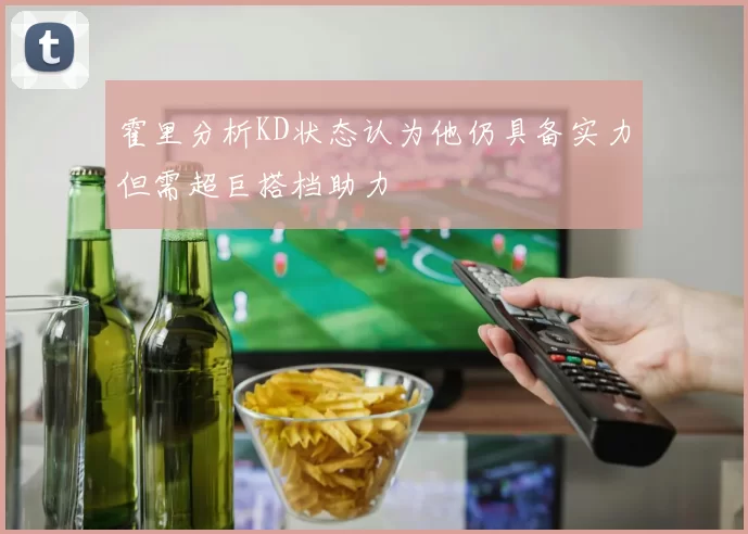 霍里分析KD状态认为他仍具备实力但需超巨搭档助力