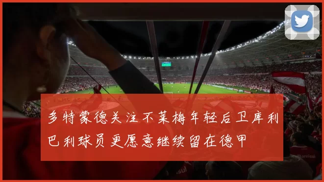 多特蒙德关注不莱梅年轻后卫库利巴利球员更愿意继续留在德甲