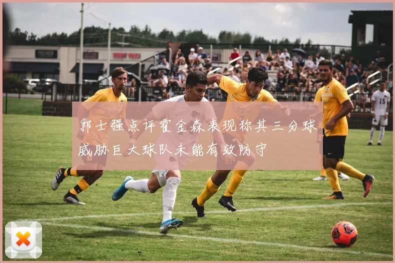 郭士强点评霍金森表现称其三分球威胁巨大球队未能有效防守