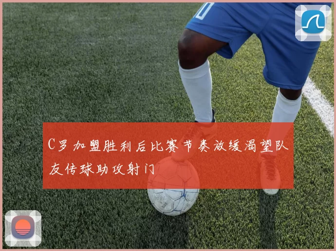 C罗加盟胜利后比赛节奏放缓渴望队友传球助攻射门